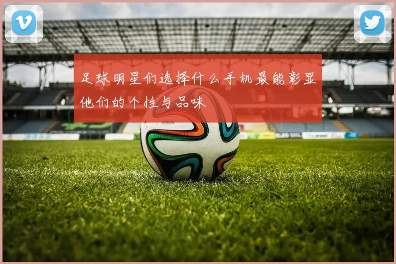足球明星们选择什么手机最能彰显他们的个性与品味