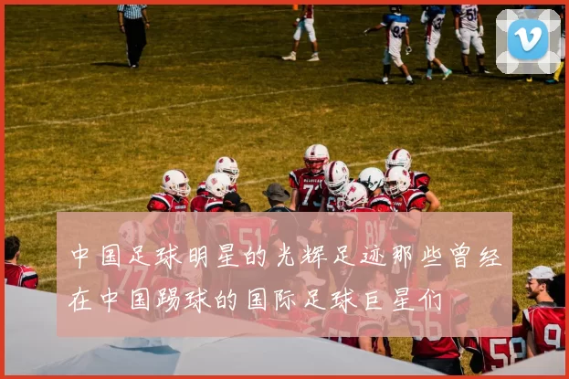 中国足球明星的光辉足迹那些曾经在中国踢球的国际足球巨星们