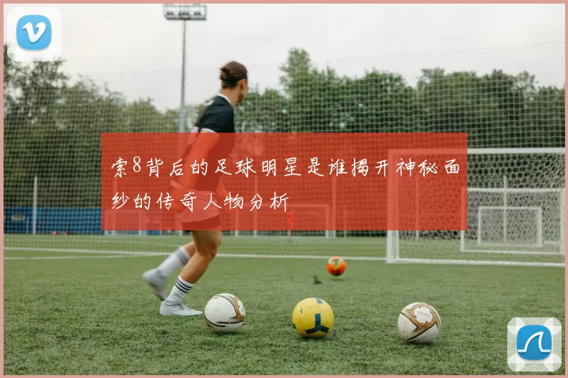 索8背后的足球明星是谁揭开神秘面纱的传奇人物分析