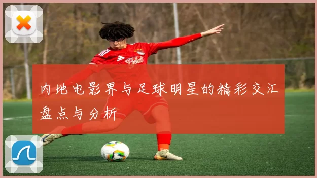 内地电影界与足球明星的精彩交汇盘点与分析