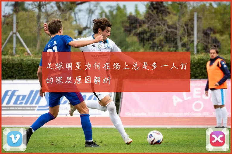 足球明星为何在场上总是多一人打的深层原因解析