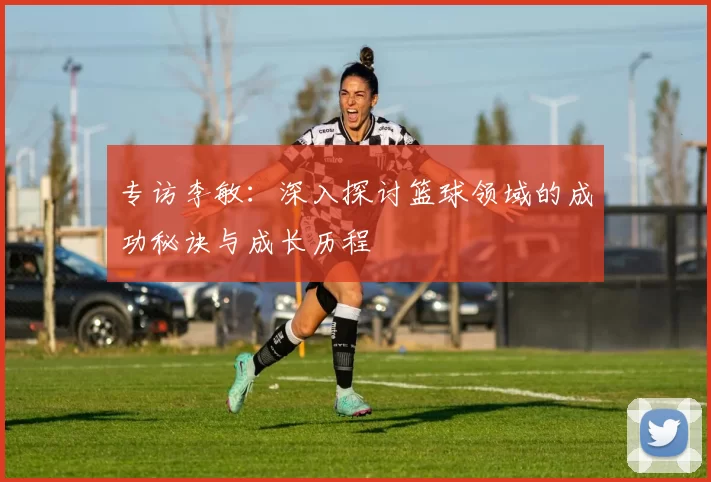 专访李敏：深入探讨篮球领域的成功秘诀与成长历程