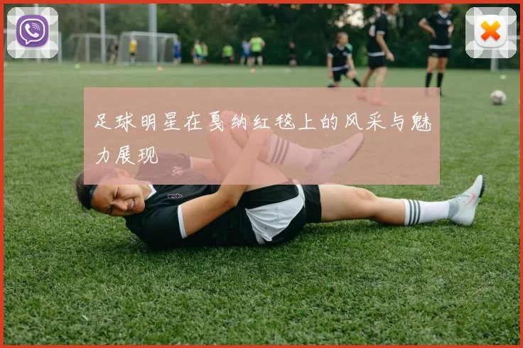 足球明星在戛纳红毯上的风采与魅力展现
