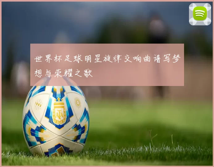 世界杯足球明星旋律交响曲谱写梦想与荣耀之歌