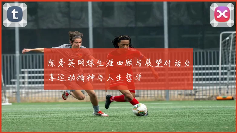 陈秀英网球生涯回顾与展望对话分享运动精神与人生哲学