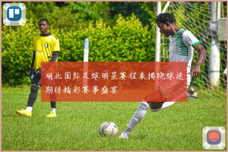 湖北国际足球明星赛程表揭晓球迷期待精彩赛事盛宴