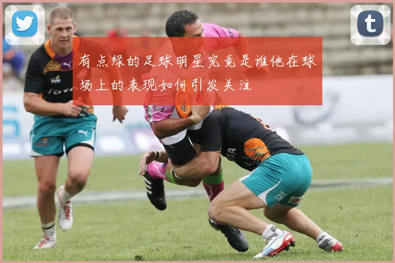 有点绿的足球明星究竟是谁他在球场上的表现如何引发关注