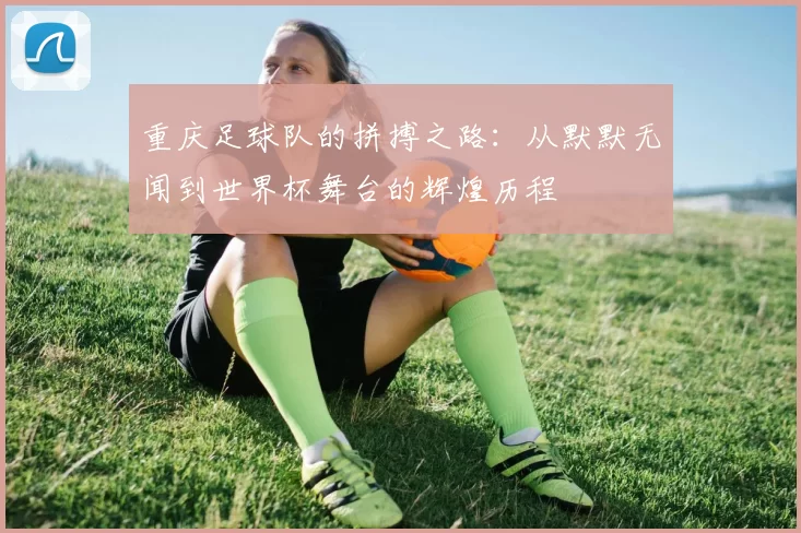 重庆足球队的拼搏之路：从默默无闻到世界杯舞台的辉煌历程