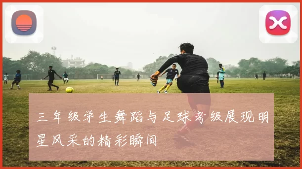 三年级学生舞蹈与足球考级展现明星风采的精彩瞬间