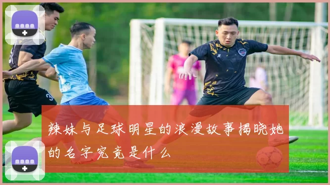 辣妹与足球明星的浪漫故事揭晓她的名字究竟是什么