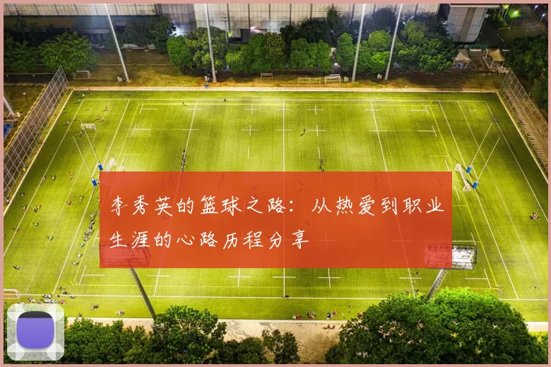 李秀英的篮球之路：从热爱到职业生涯的心路历程分享