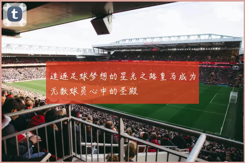 追逐足球梦想的星光之路皇马成为无数球员心中的圣殿