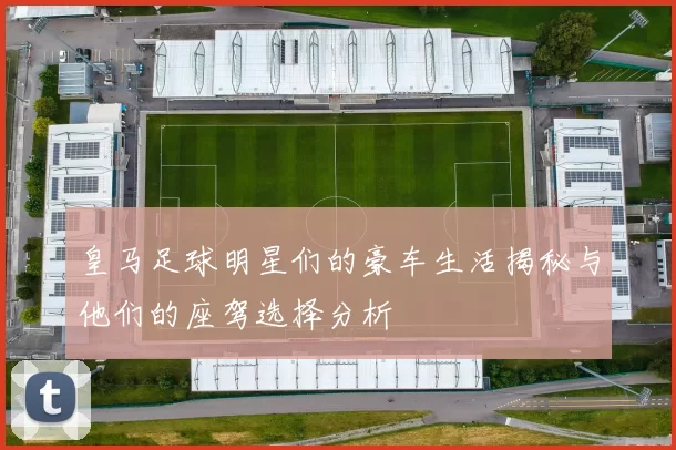 皇马足球明星们的豪车生活揭秘与他们的座驾选择分析