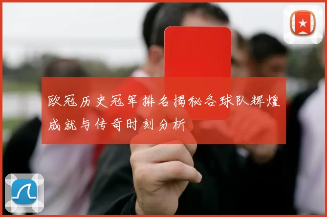 欧冠历史冠军排名揭秘各球队辉煌成就与传奇时刻分析