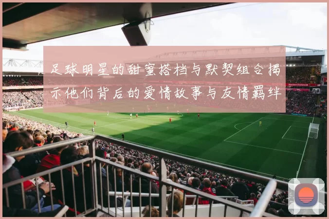 足球明星的甜蜜搭档与默契组合揭示他们背后的爱情故事与友情羁绊