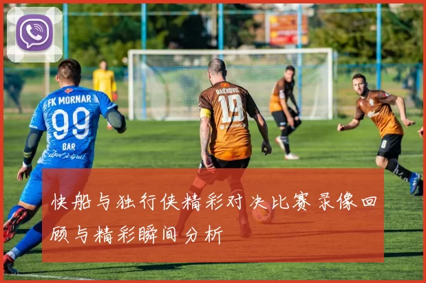 快船与独行侠精彩对决比赛录像回顾与精彩瞬间分析
