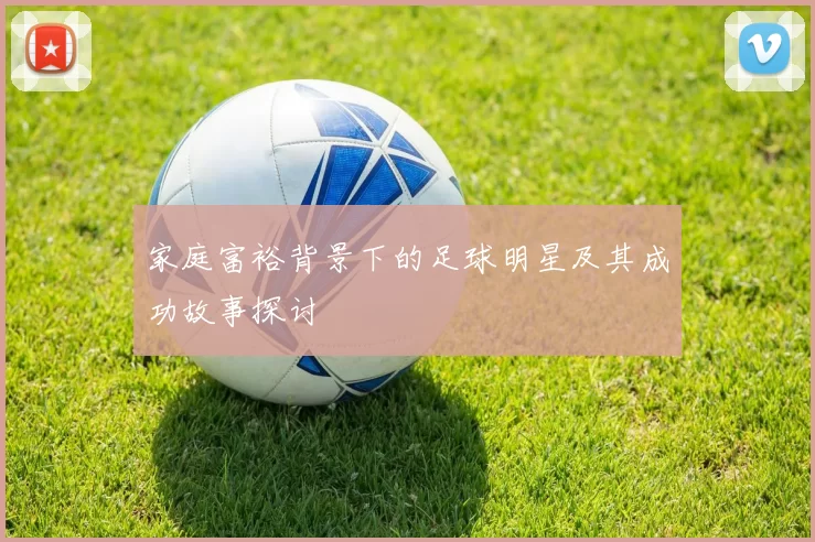 家庭富裕背景下的足球明星及其成功故事探讨