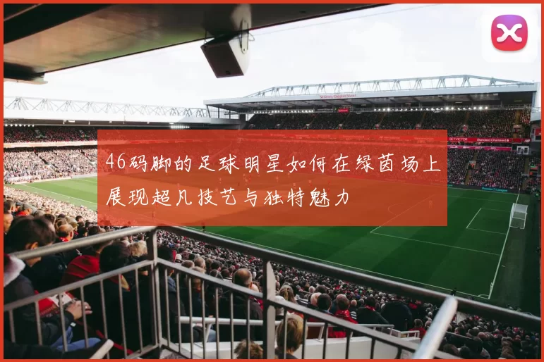 46码脚的足球明星如何在绿茵场上展现超凡技艺与独特魅力