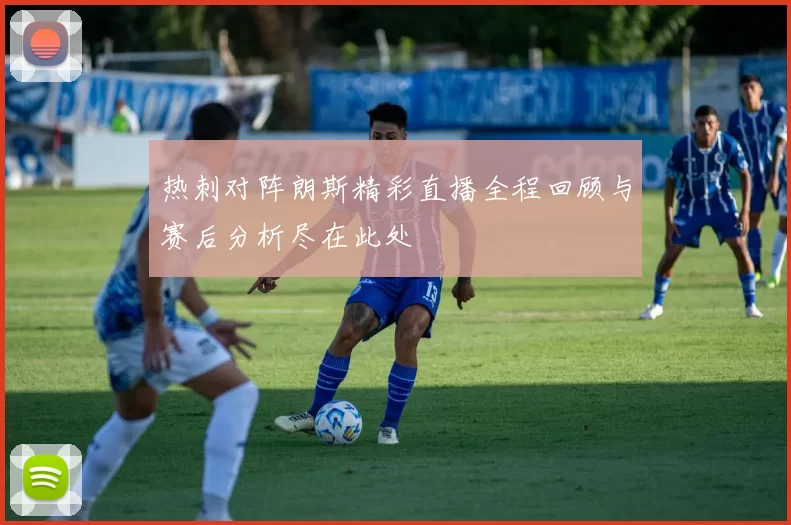 热刺对阵朗斯精彩直播全程回顾与赛后分析尽在此处