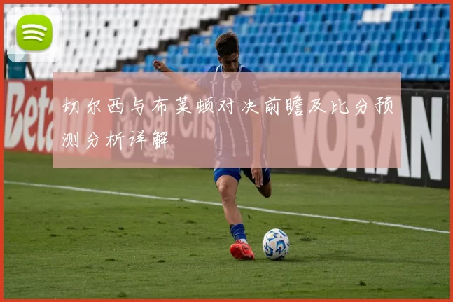 切尔西与布莱顿对决前瞻及比分预测分析详解
