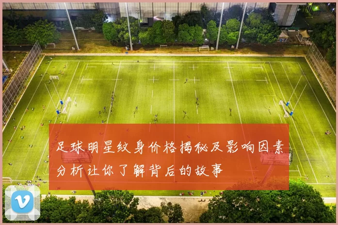 足球明星纹身价格揭秘及影响因素分析让你了解背后的故事