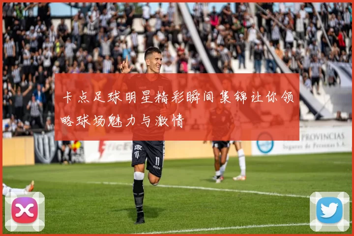 卡点足球明星精彩瞬间集锦让你领略球场魅力与激情