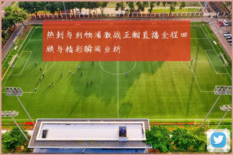热刺与利物浦激战正酣直播全程回顾与精彩瞬间分析