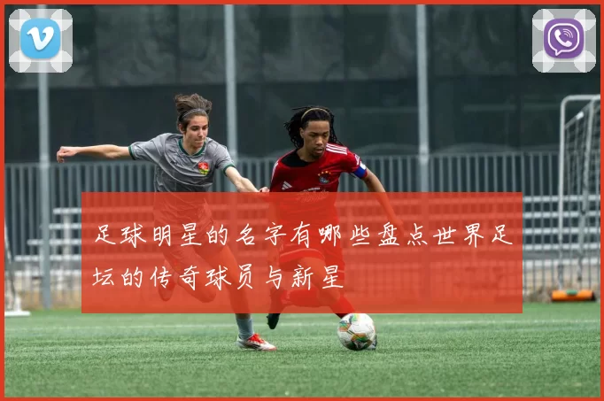 足球明星的名字有哪些盘点世界足坛的传奇球员与新星