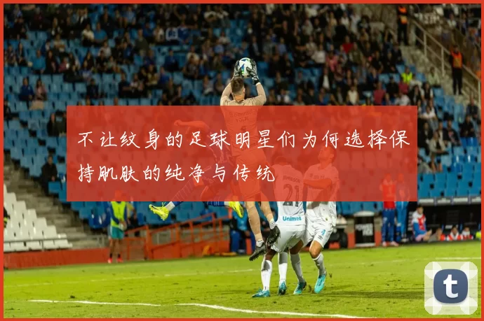 不让纹身的足球明星们为何选择保持肌肤的纯净与传统