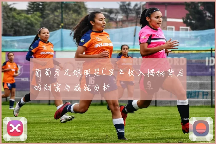 葡萄牙足球明星C罗年收入揭秘背后的财富与成就分析