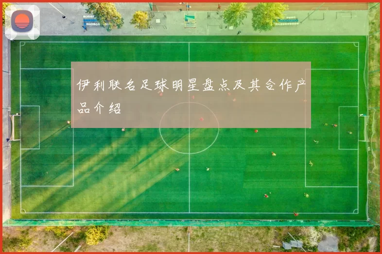 伊利联名足球明星盘点及其合作产品介绍