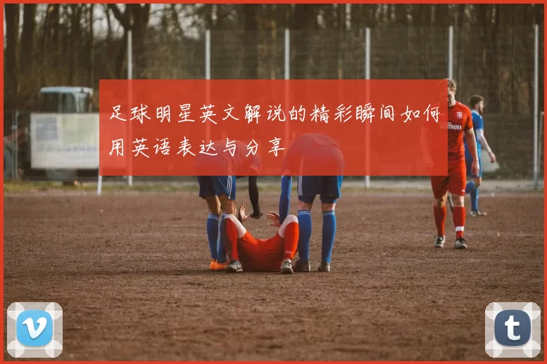 足球明星英文解说的精彩瞬间如何用英语表达与分享