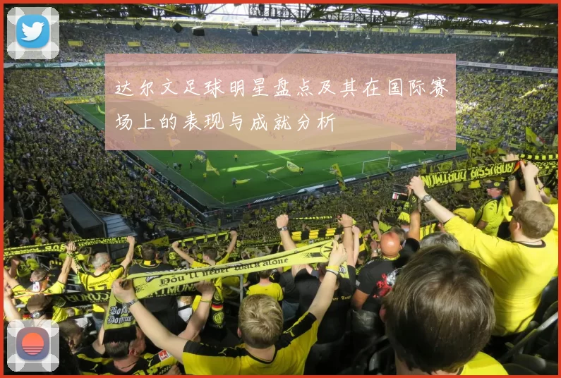 达尔文足球明星盘点及其在国际赛场上的表现与成就分析