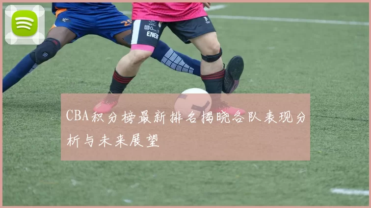 CBA积分榜最新排名揭晓各队表现分析与未来展望