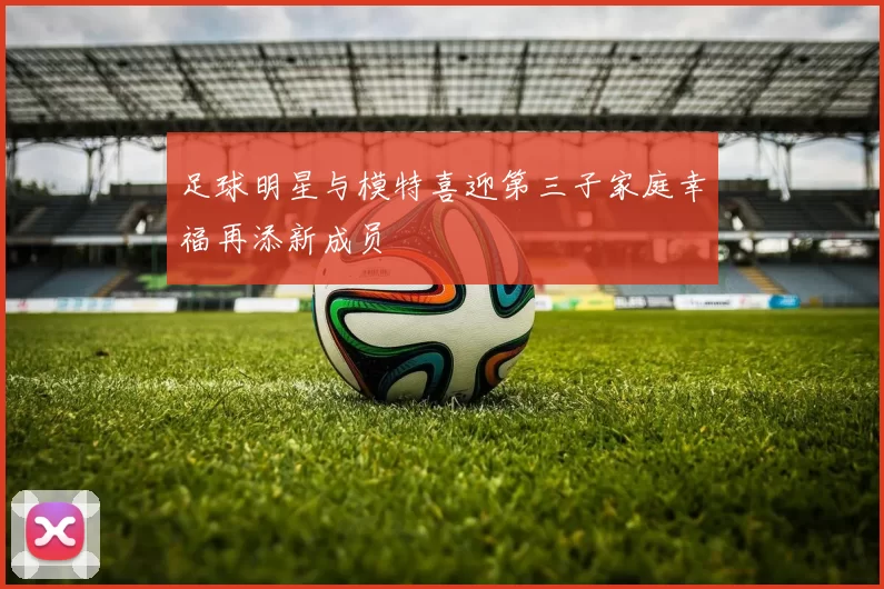 足球明星与模特喜迎第三子家庭幸福再添新成员