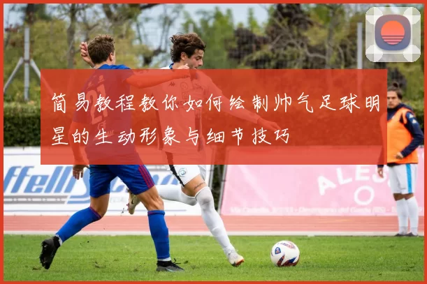 简易教程教你如何绘制帅气足球明星的生动形象与细节技巧