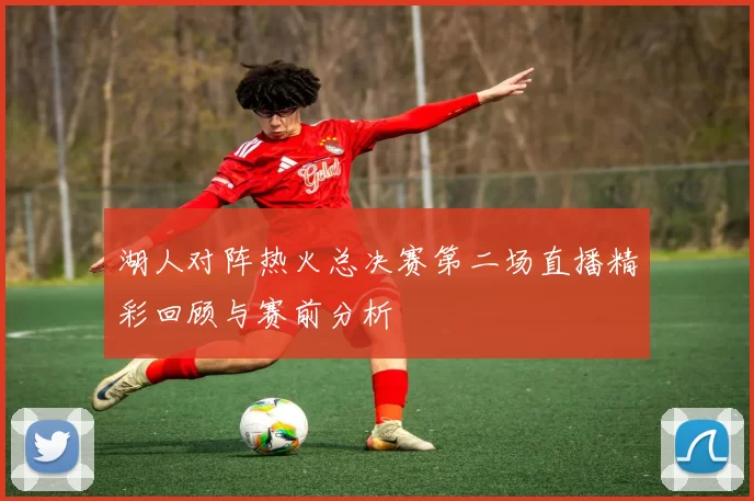 湖人对阵热火总决赛第二场直播精彩回顾与赛前分析