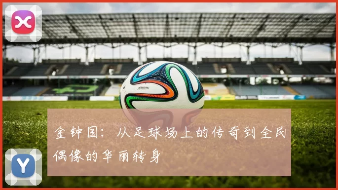 金钟国：从足球场上的传奇到全民偶像的华丽转身