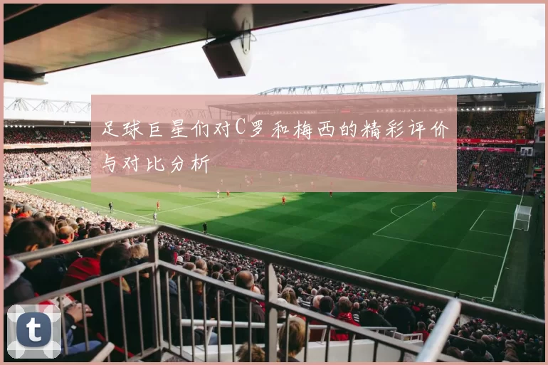足球巨星们对C罗和梅西的精彩评价与对比分析