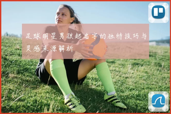足球明星男孩起名字的独特技巧与灵感来源解析