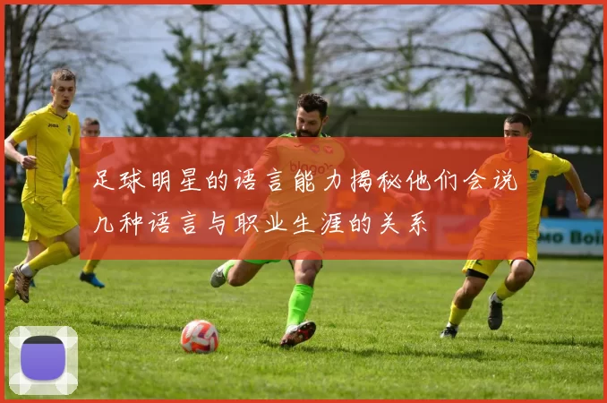 足球明星的语言能力揭秘他们会说几种语言与职业生涯的关系