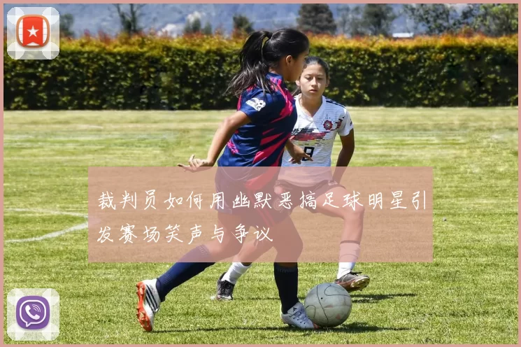 裁判员如何用幽默恶搞足球明星引发赛场笑声与争议