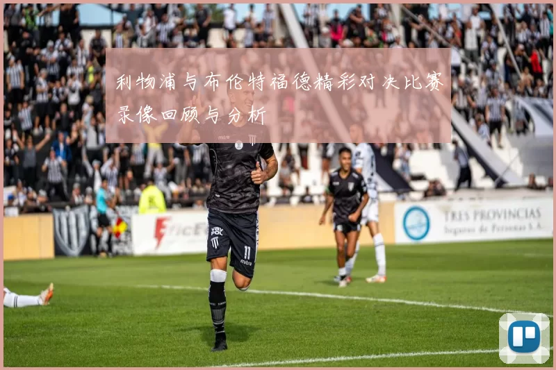 利物浦与布伦特福德精彩对决比赛录像回顾与分析