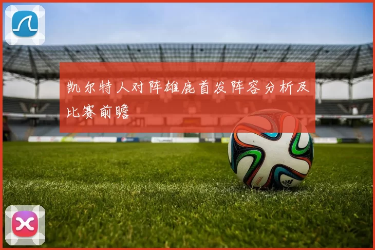 凯尔特人对阵雄鹿首发阵容分析及比赛前瞻