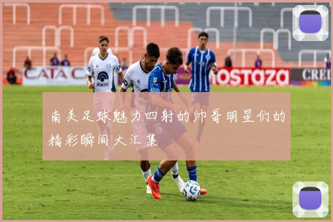 南美足球魅力四射的帅哥明星们的精彩瞬间大汇集
