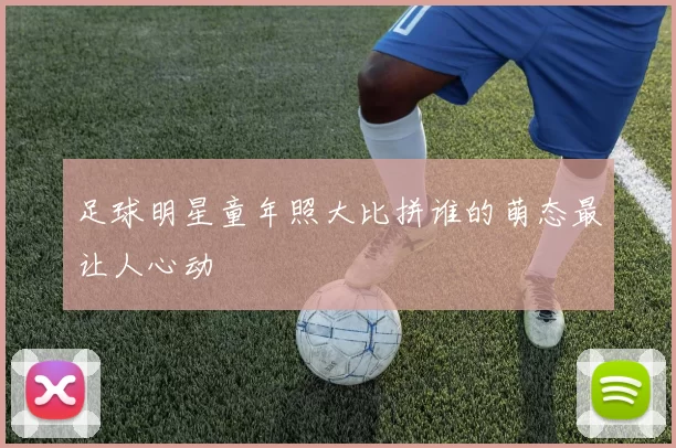 足球明星童年照大比拼谁的萌态最让人心动
