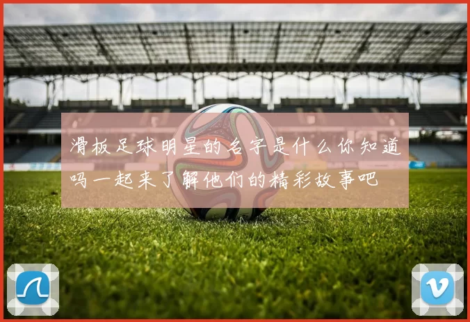 滑板足球明星的名字是什么你知道吗一起来了解他们的精彩故事吧