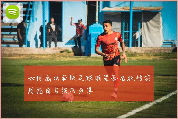如何成功获取足球明星签名权的实用指南与技巧分享