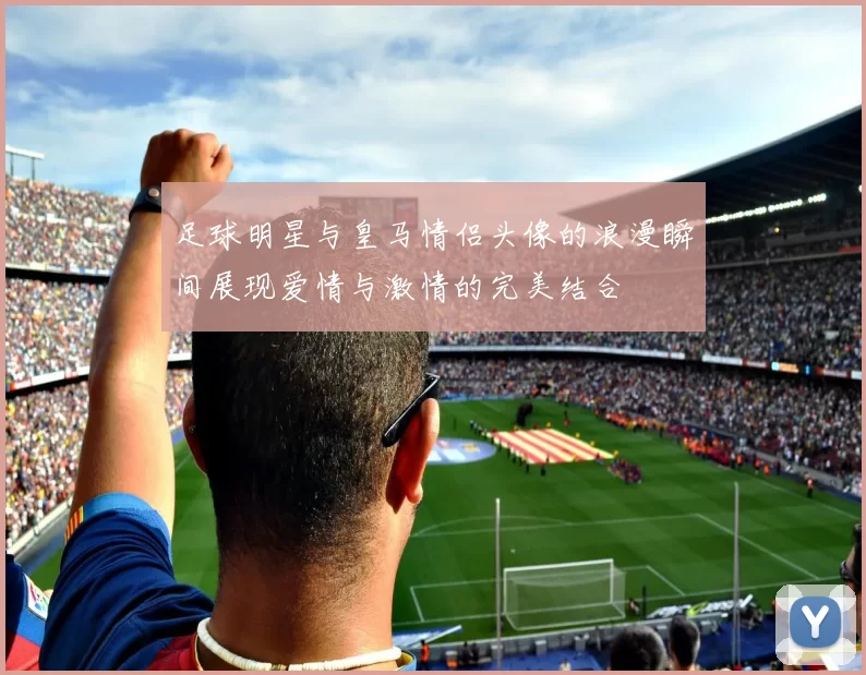 足球明星与皇马情侣头像的浪漫瞬间展现爱情与激情的完美结合