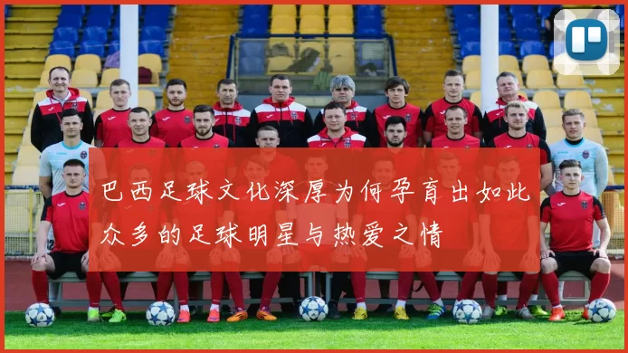 巴西足球文化深厚为何孕育出如此众多的足球明星与热爱之情